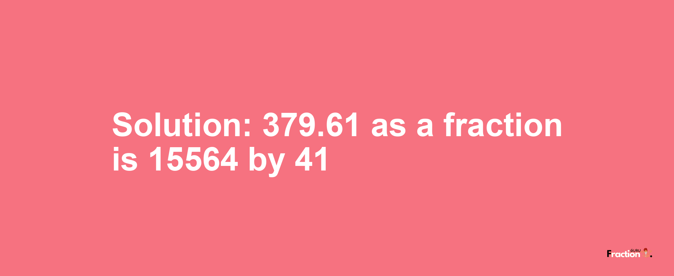 Solution:379.61 as a fraction is 15564/41